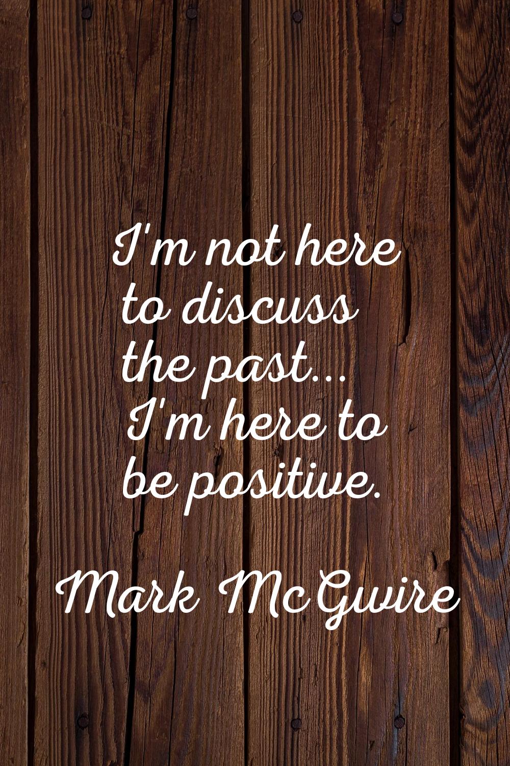 I'm not here to discuss the past... I'm here to be positive.
