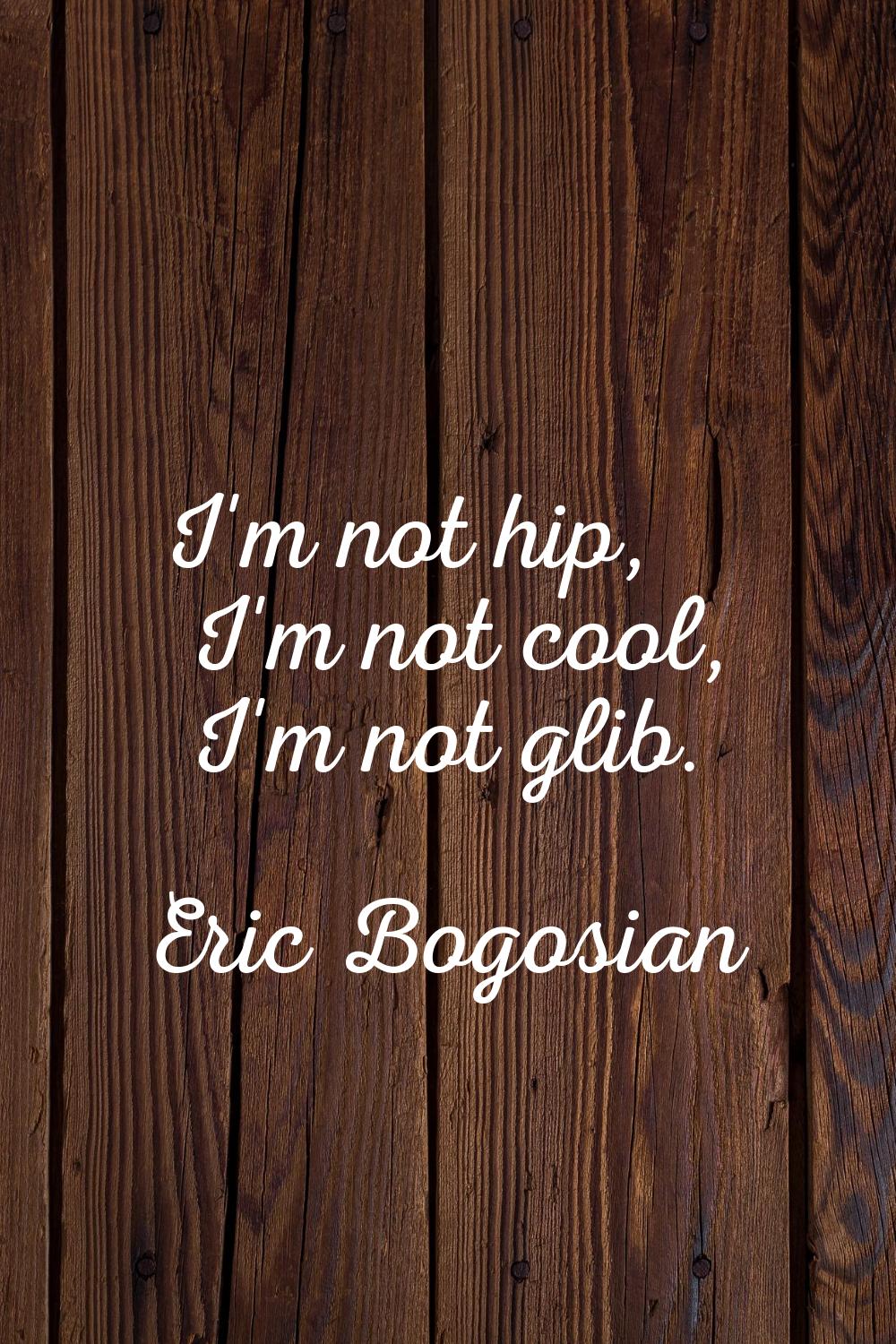I'm not hip, I'm not cool, I'm not glib.