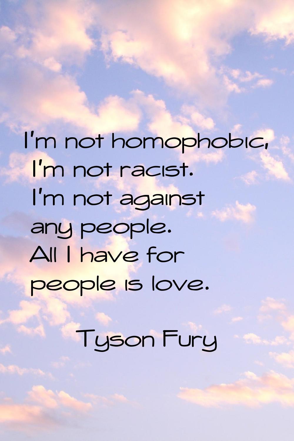 I'm not homophobic, I'm not racist. I'm not against any people. All I have for people is love.