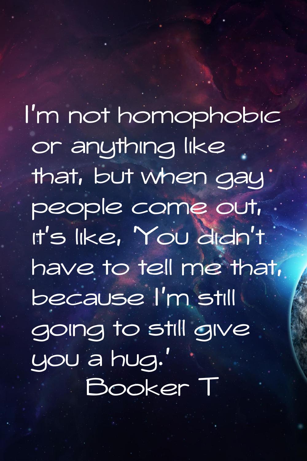 I'm not homophobic or anything like that, but when gay people come out, it's like, 'You didn't have