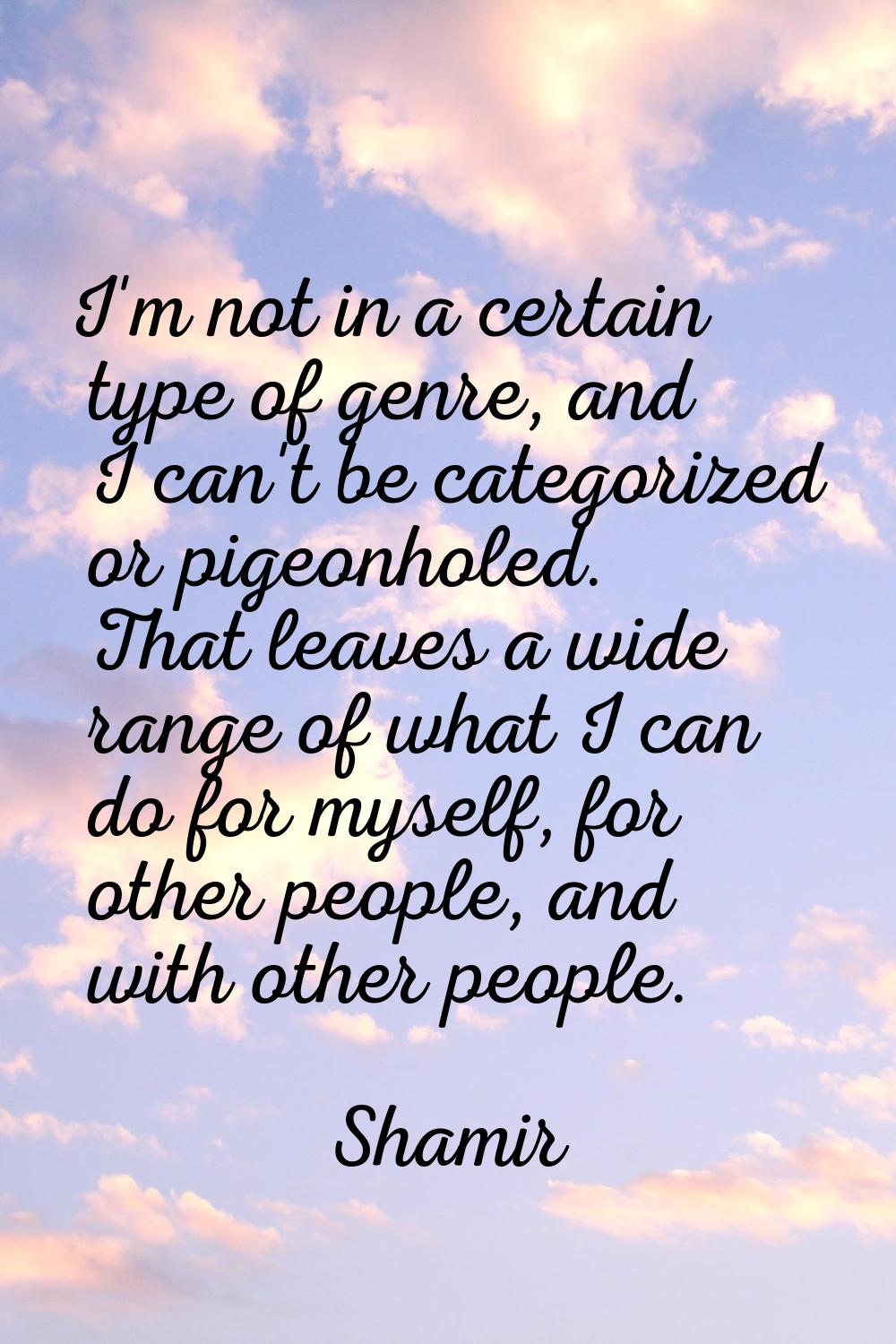 I'm not in a certain type of genre, and I can't be categorized or pigeonholed. That leaves a wide r