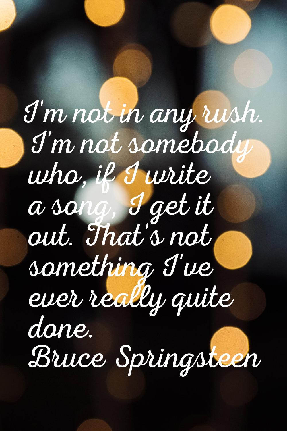 I'm not in any rush. I'm not somebody who, if I write a song, I get it out. That's not something I'