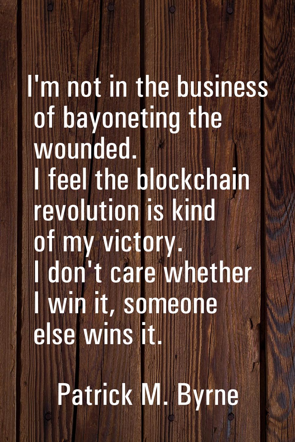 I'm not in the business of bayoneting the wounded. I feel the blockchain revolution is kind of my v