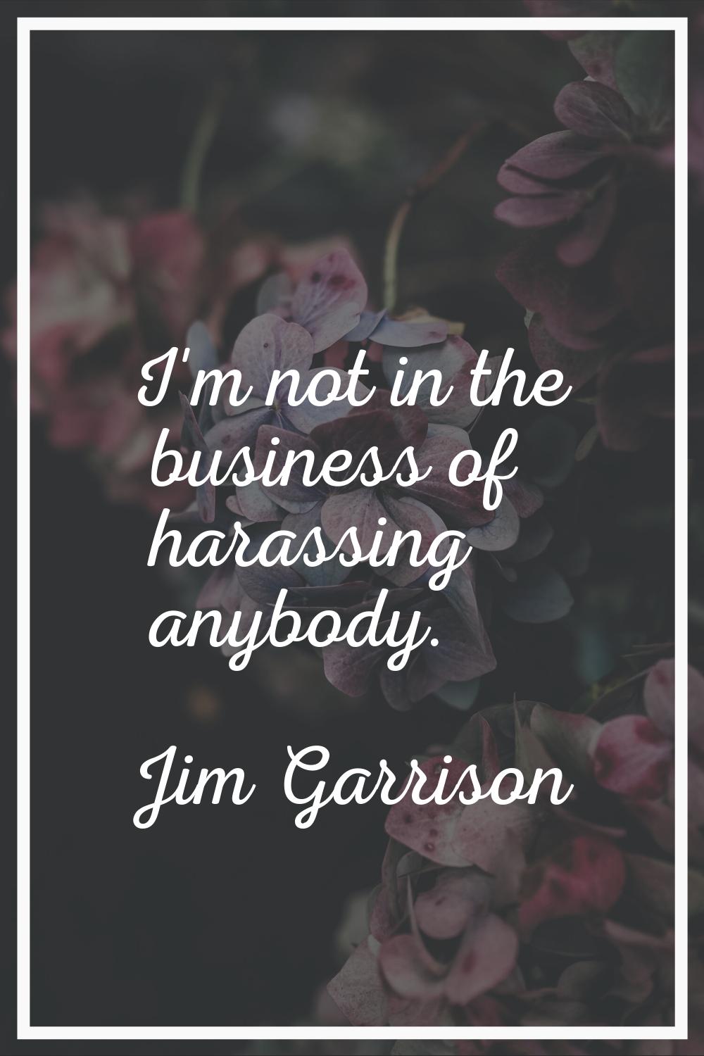 I'm not in the business of harassing anybody.