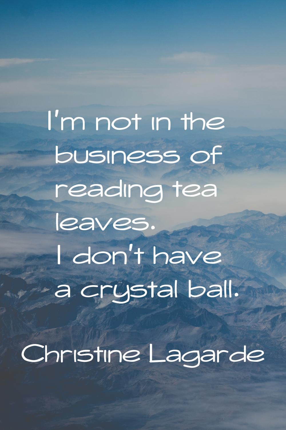 I'm not in the business of reading tea leaves. I don't have a crystal ball.