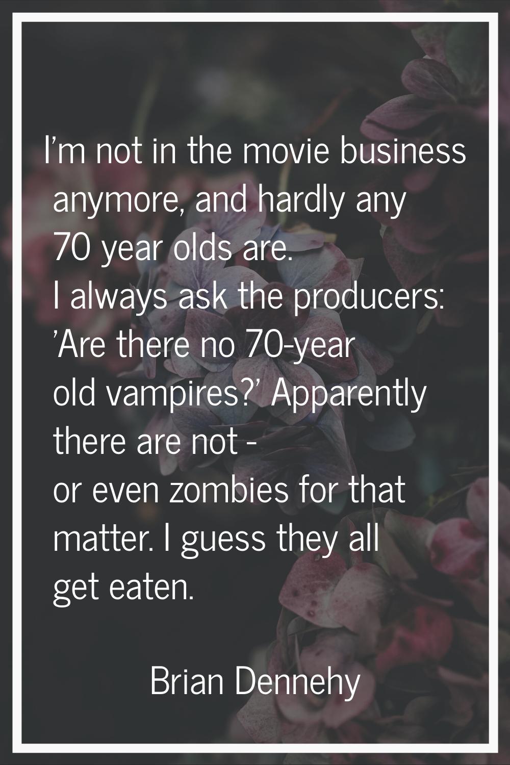 I'm not in the movie business anymore, and hardly any 70 year olds are. I always ask the producers: