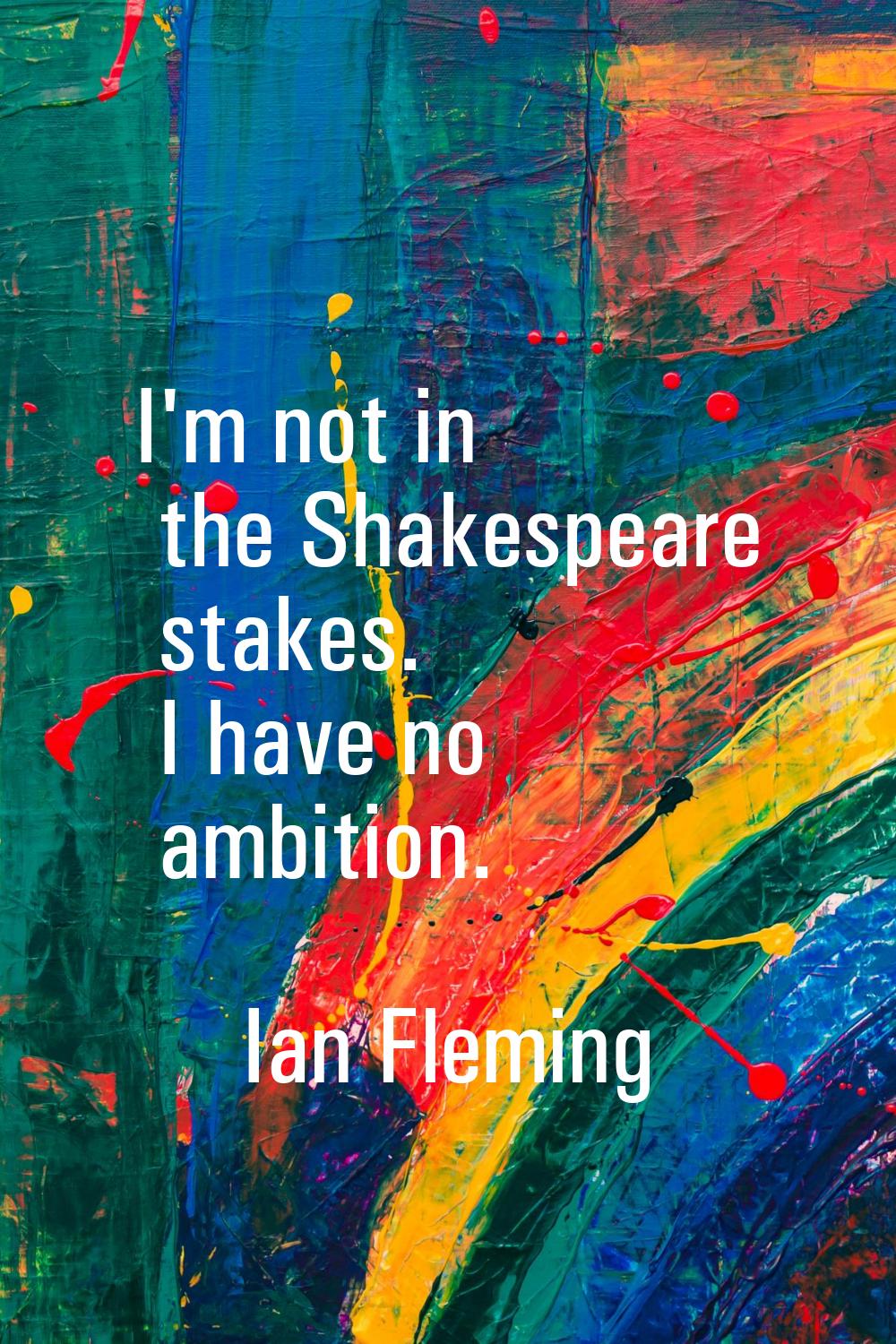 I'm not in the Shakespeare stakes. I have no ambition.