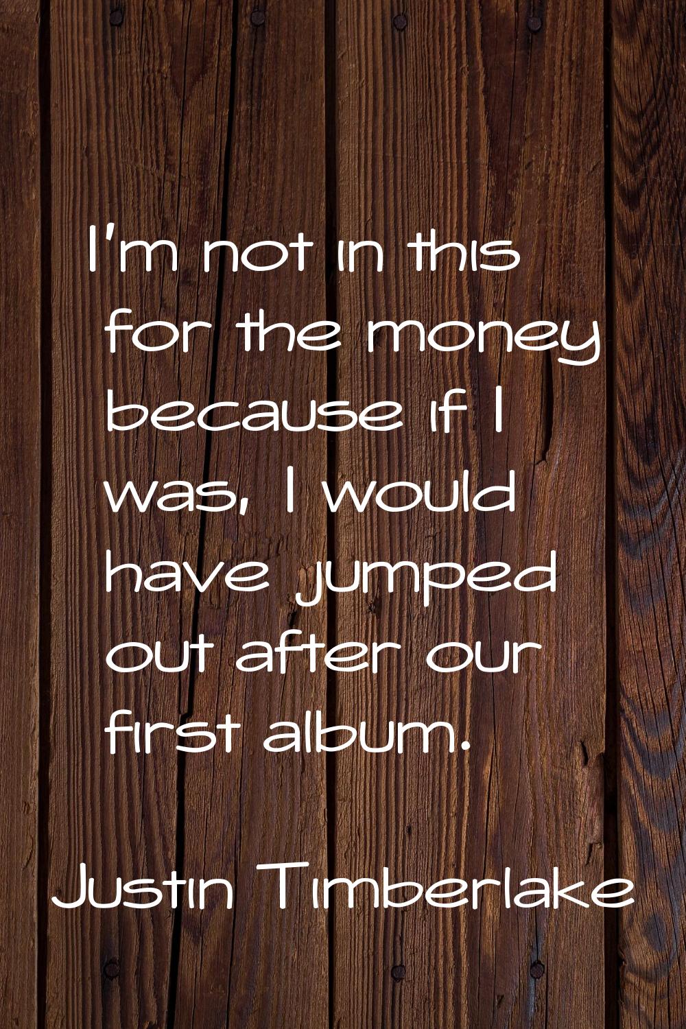 I'm not in this for the money because if I was, I would have jumped out after our first album.