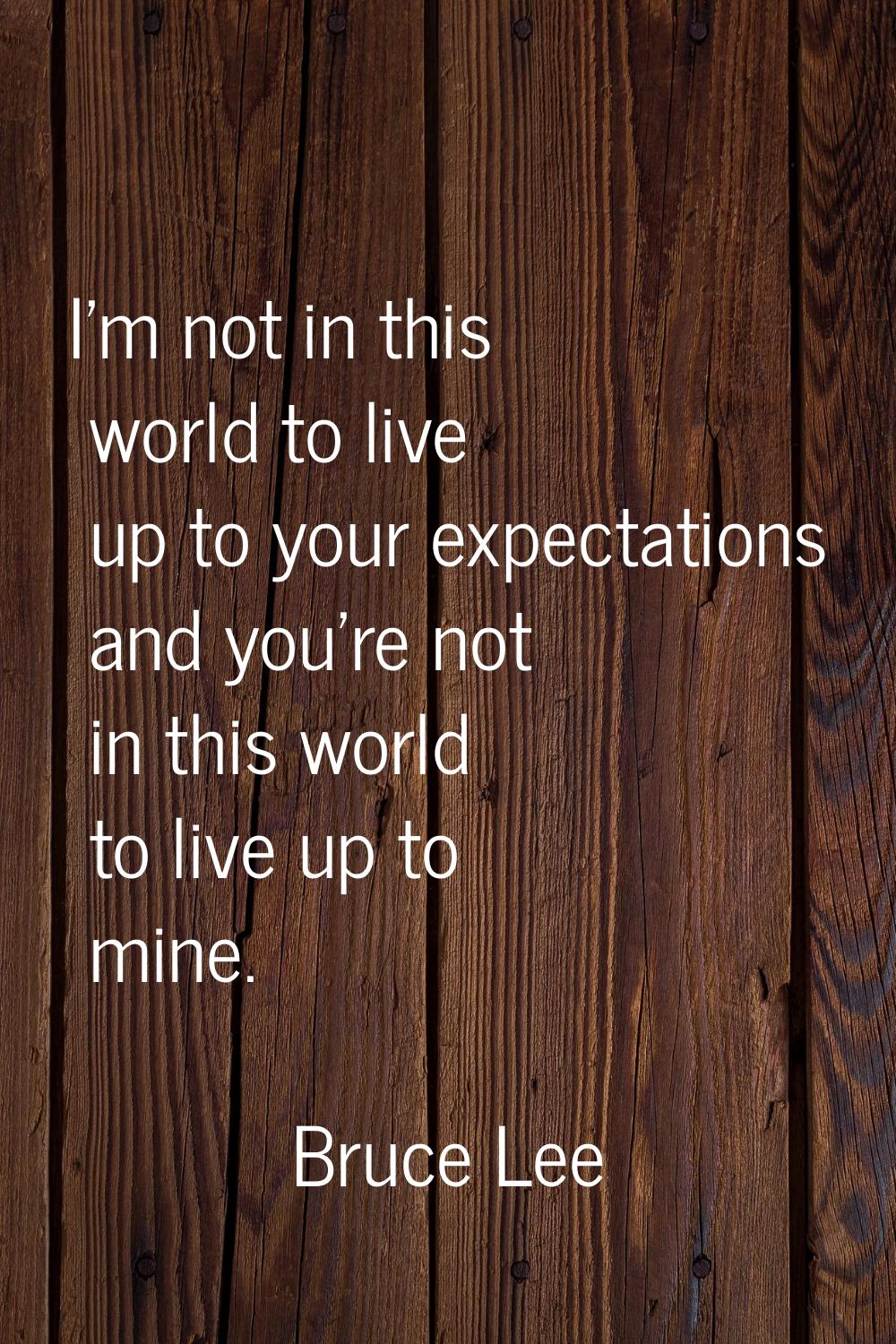 I'm not in this world to live up to your expectations and you're not in this world to live up to mi