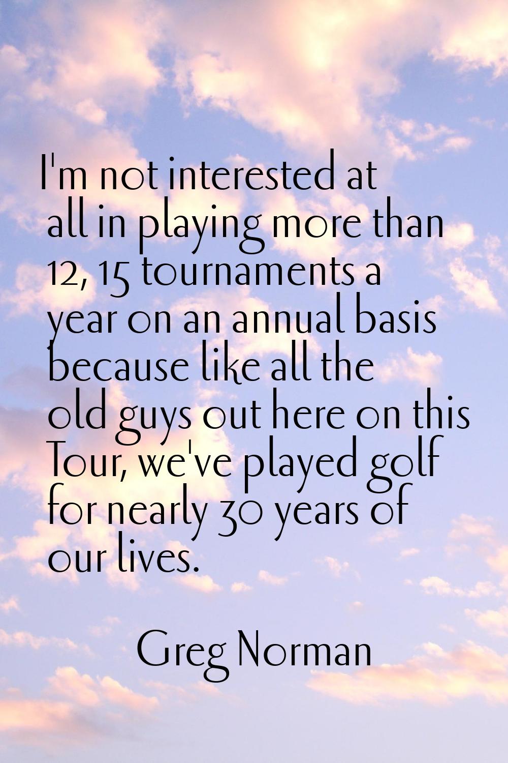 I'm not interested at all in playing more than 12, 15 tournaments a year on an annual basis because