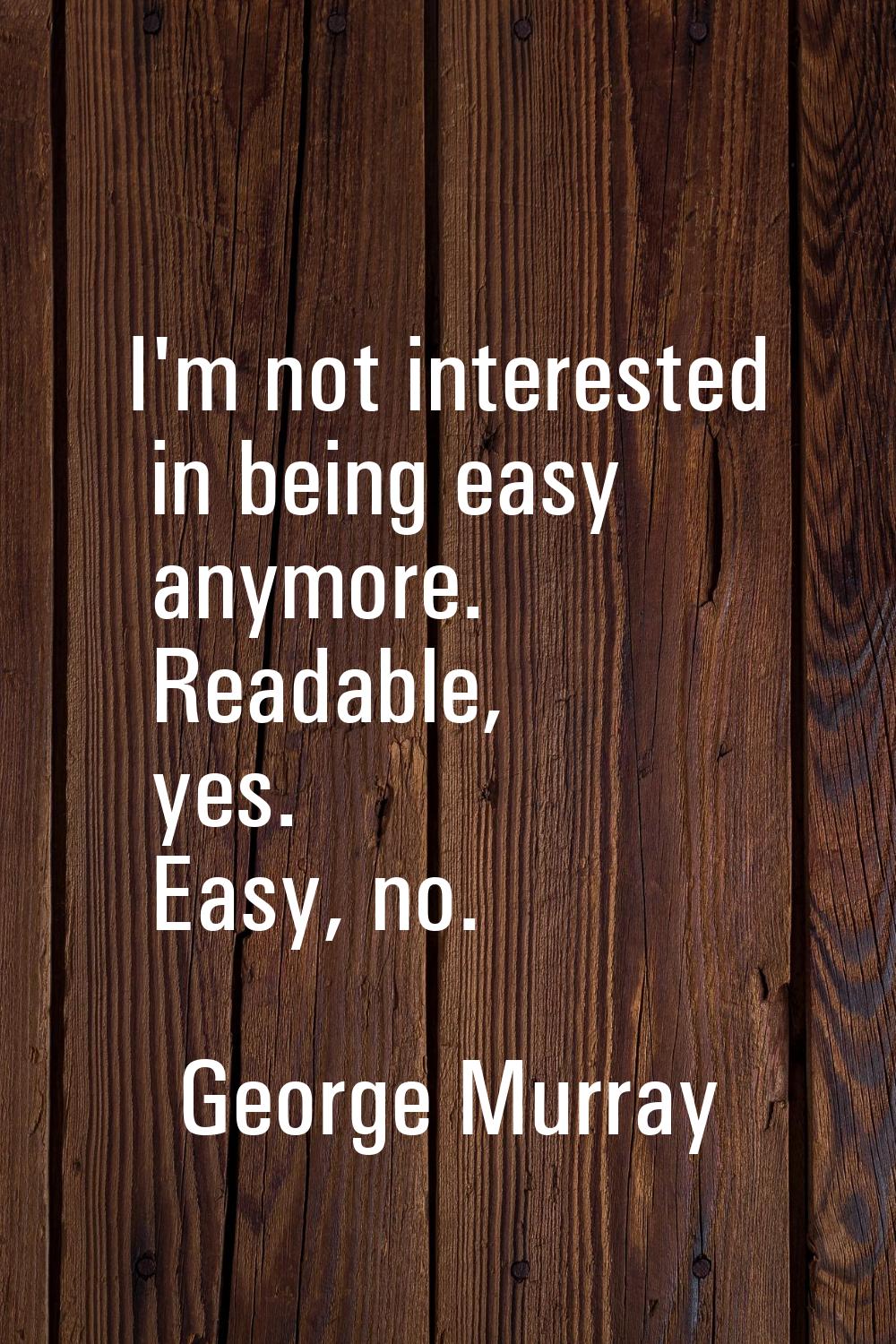 I'm not interested in being easy anymore. Readable, yes. Easy, no.