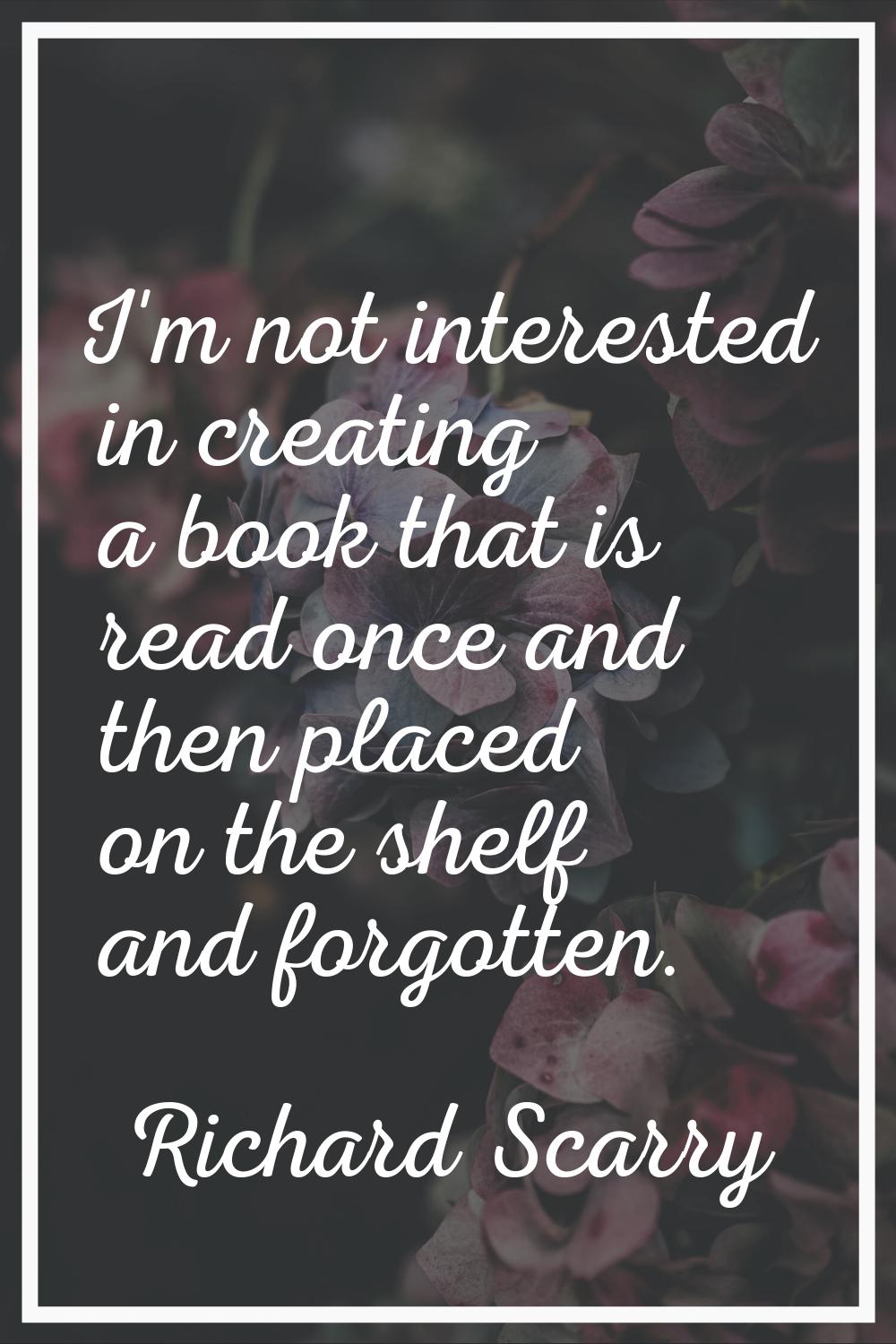 I'm not interested in creating a book that is read once and then placed on the shelf and forgotten.