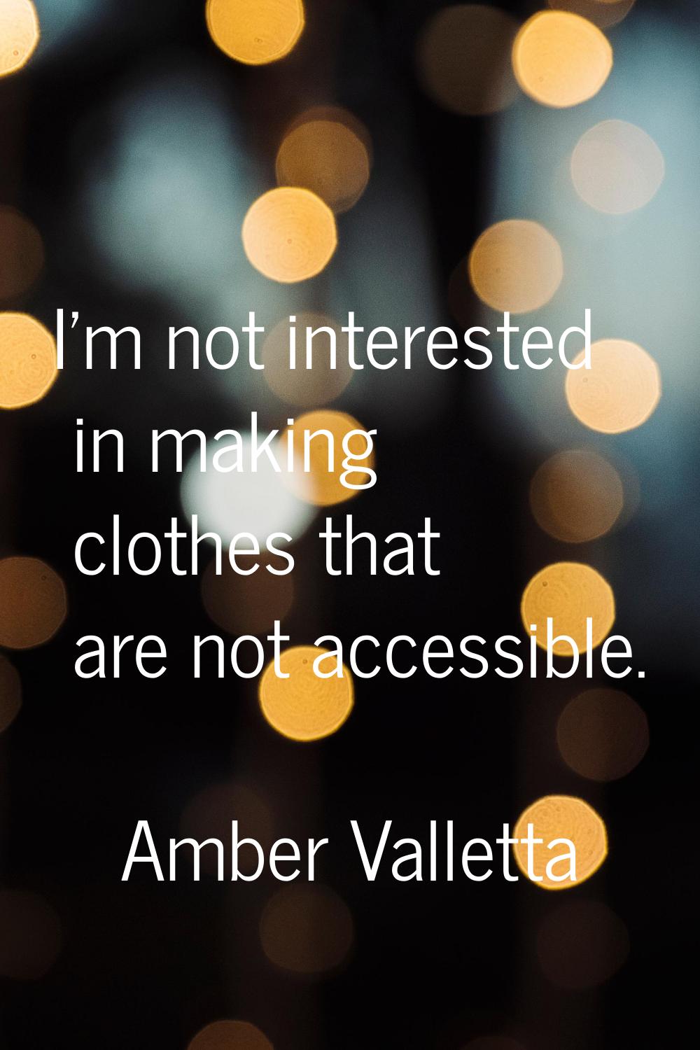 I'm not interested in making clothes that are not accessible.