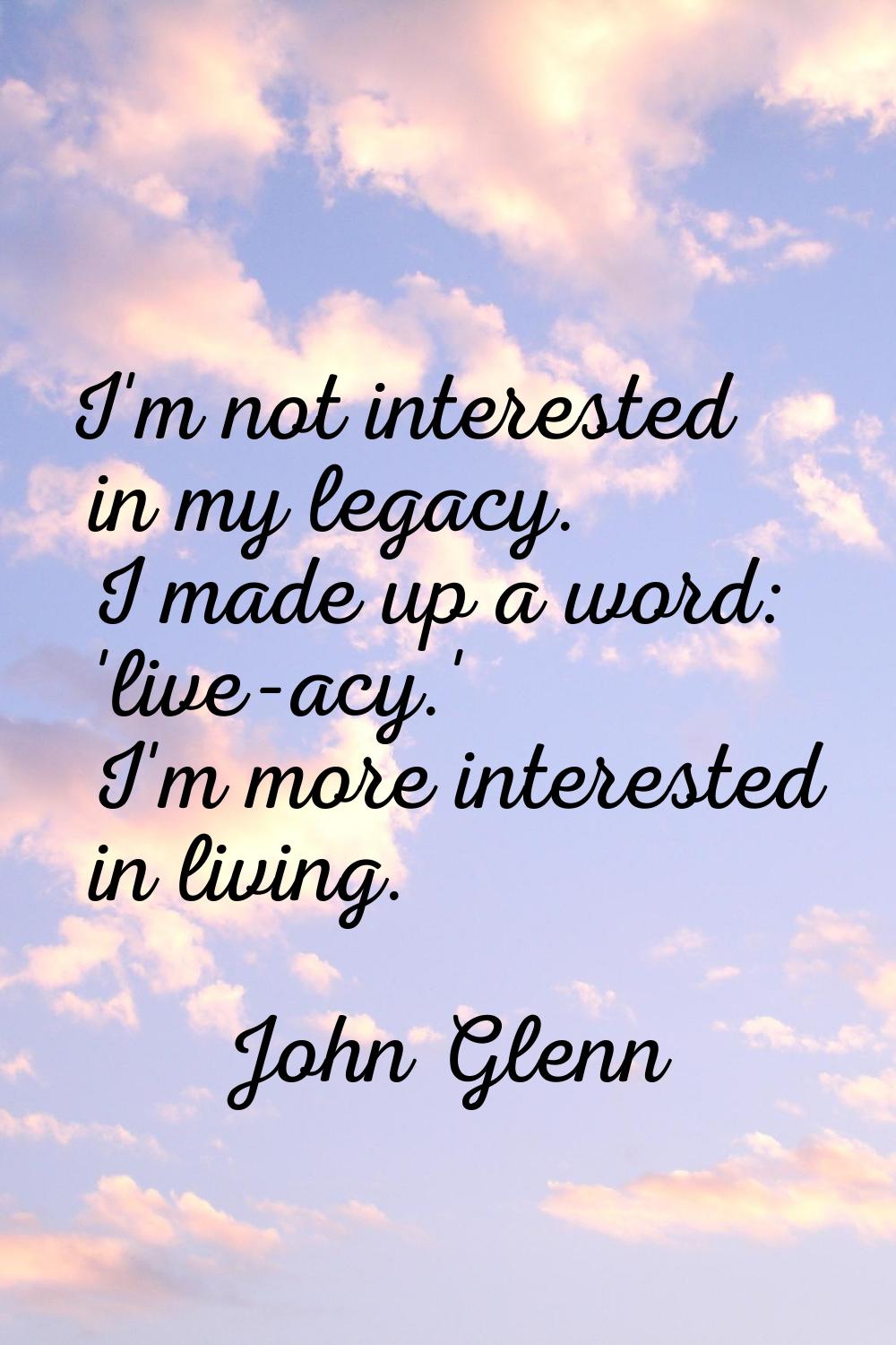 I'm not interested in my legacy. I made up a word: 'live-acy.' I'm more interested in living.
