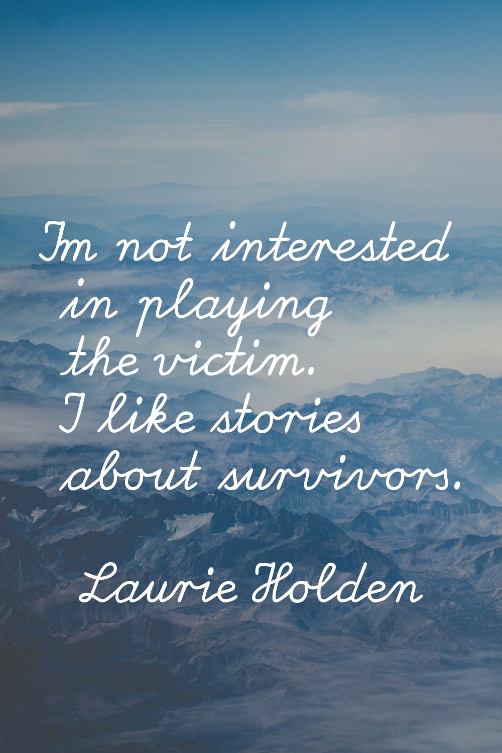 I'm not interested in playing the victim. I like stories about survivors.