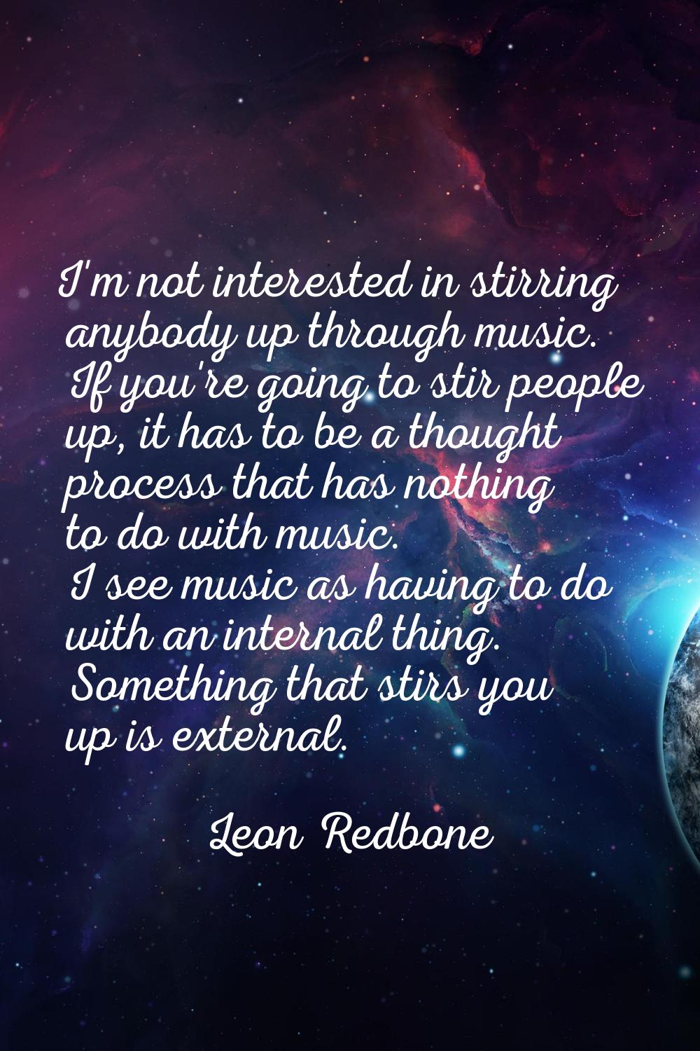 I'm not interested in stirring anybody up through music. If you're going to stir people up, it has 
