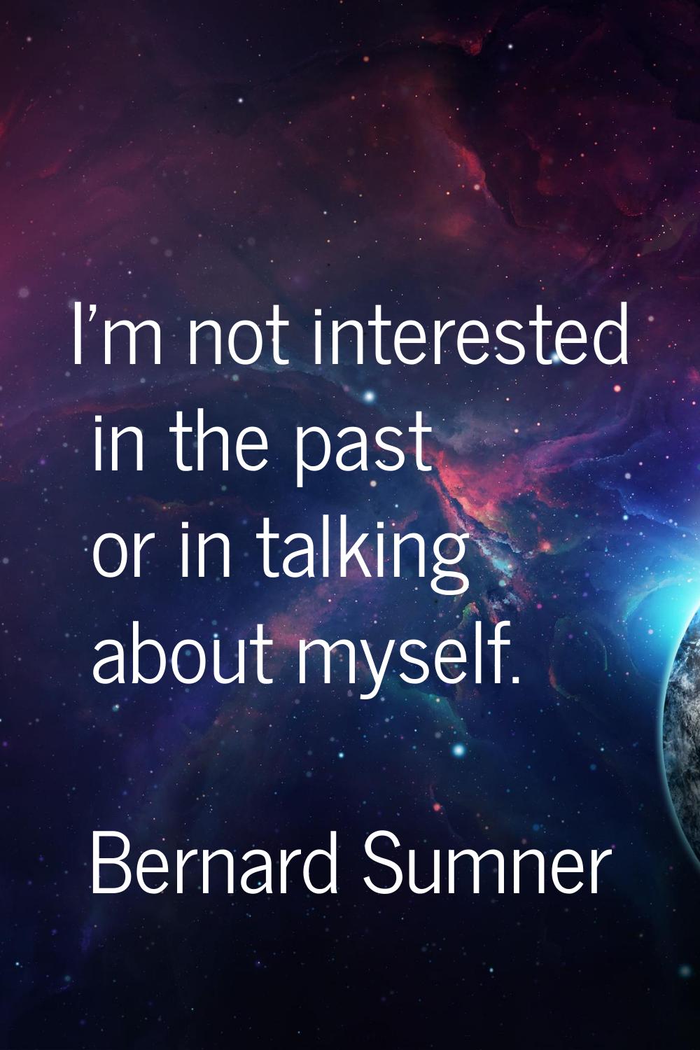 I'm not interested in the past or in talking about myself.