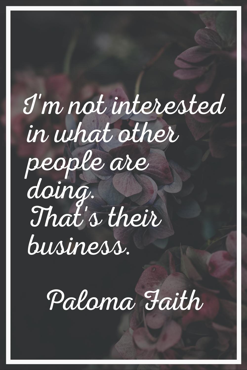 I'm not interested in what other people are doing. That's their business.