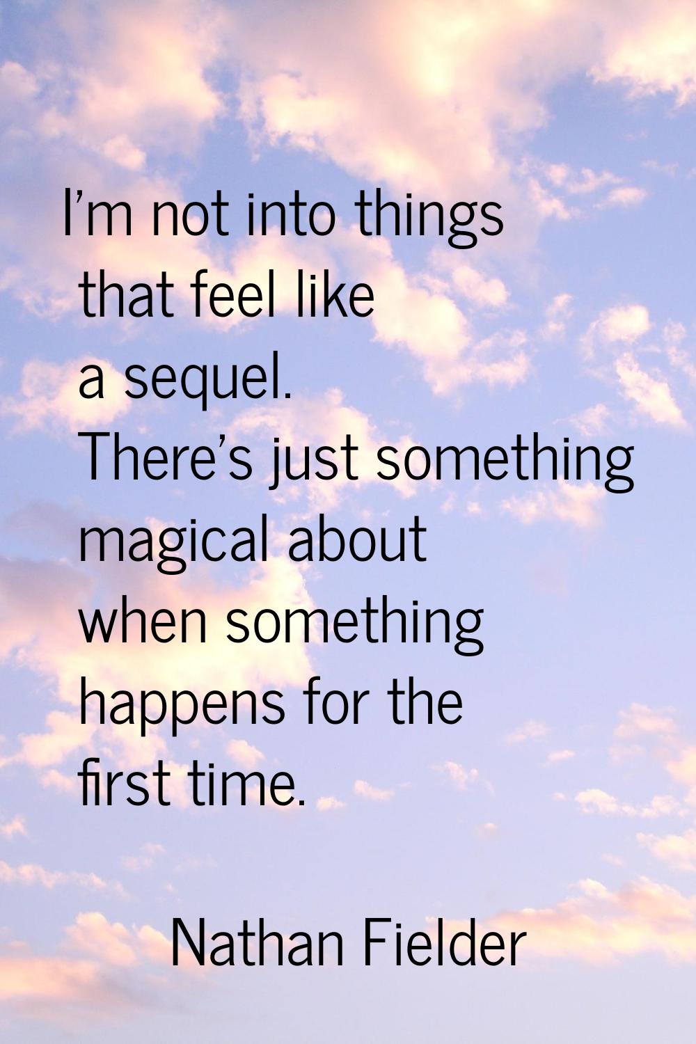 I'm not into things that feel like a sequel. There's just something magical about when something ha