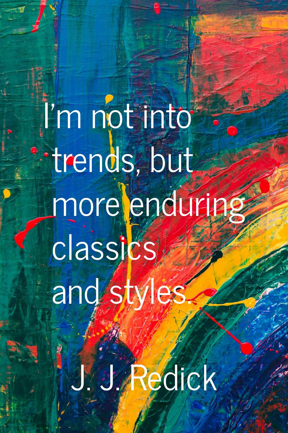 I'm not into trends, but more enduring classics and styles.