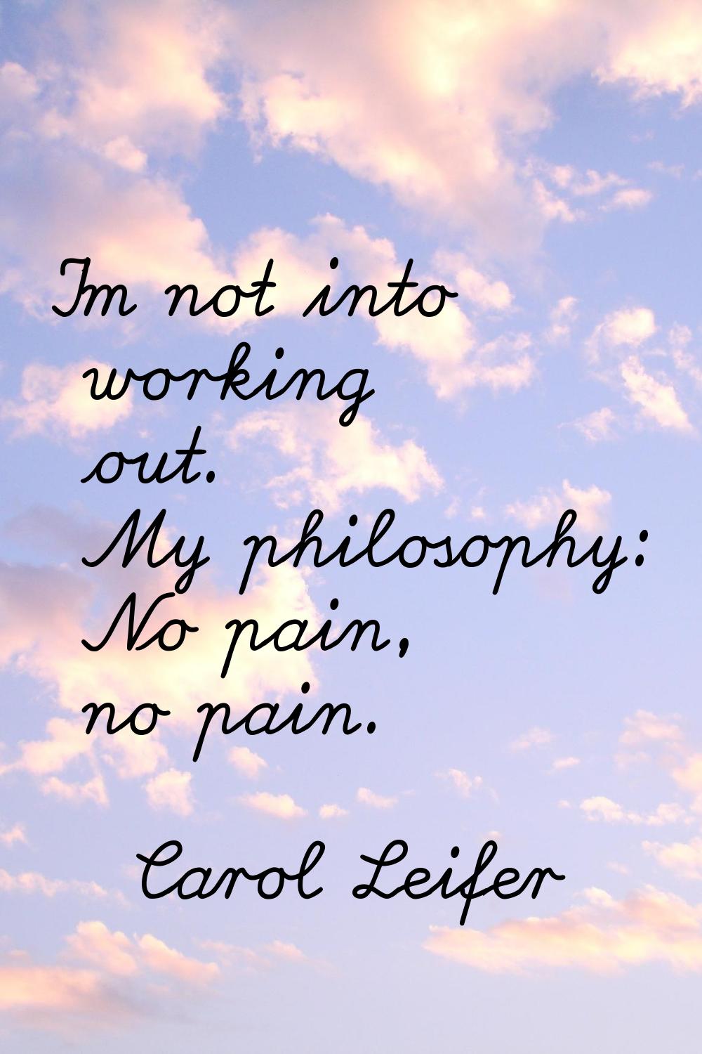 I'm not into working out. My philosophy: No pain, no pain.