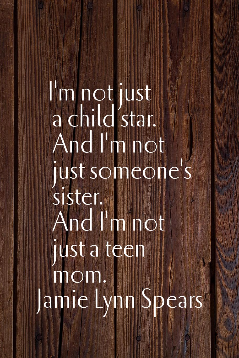 I'm not just a child star. And I'm not just someone's sister. And I'm not just a teen mom.