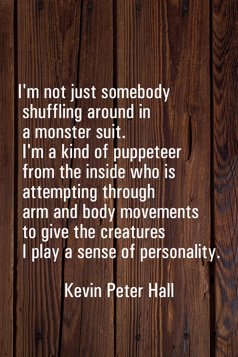 I'm not just somebody shuffling around in a monster suit. I'm a kind of puppeteer from the inside w