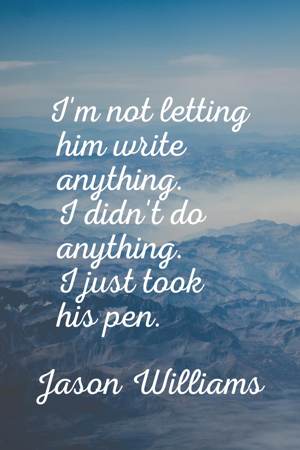 I'm not letting him write anything. I didn't do anything. I just took his pen.