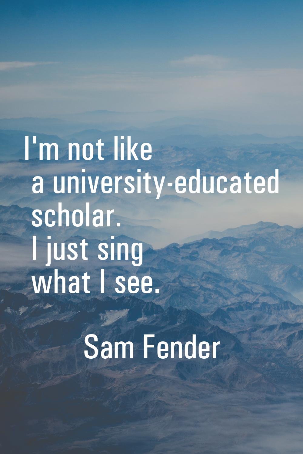 I'm not like a university-educated scholar. I just sing what I see.