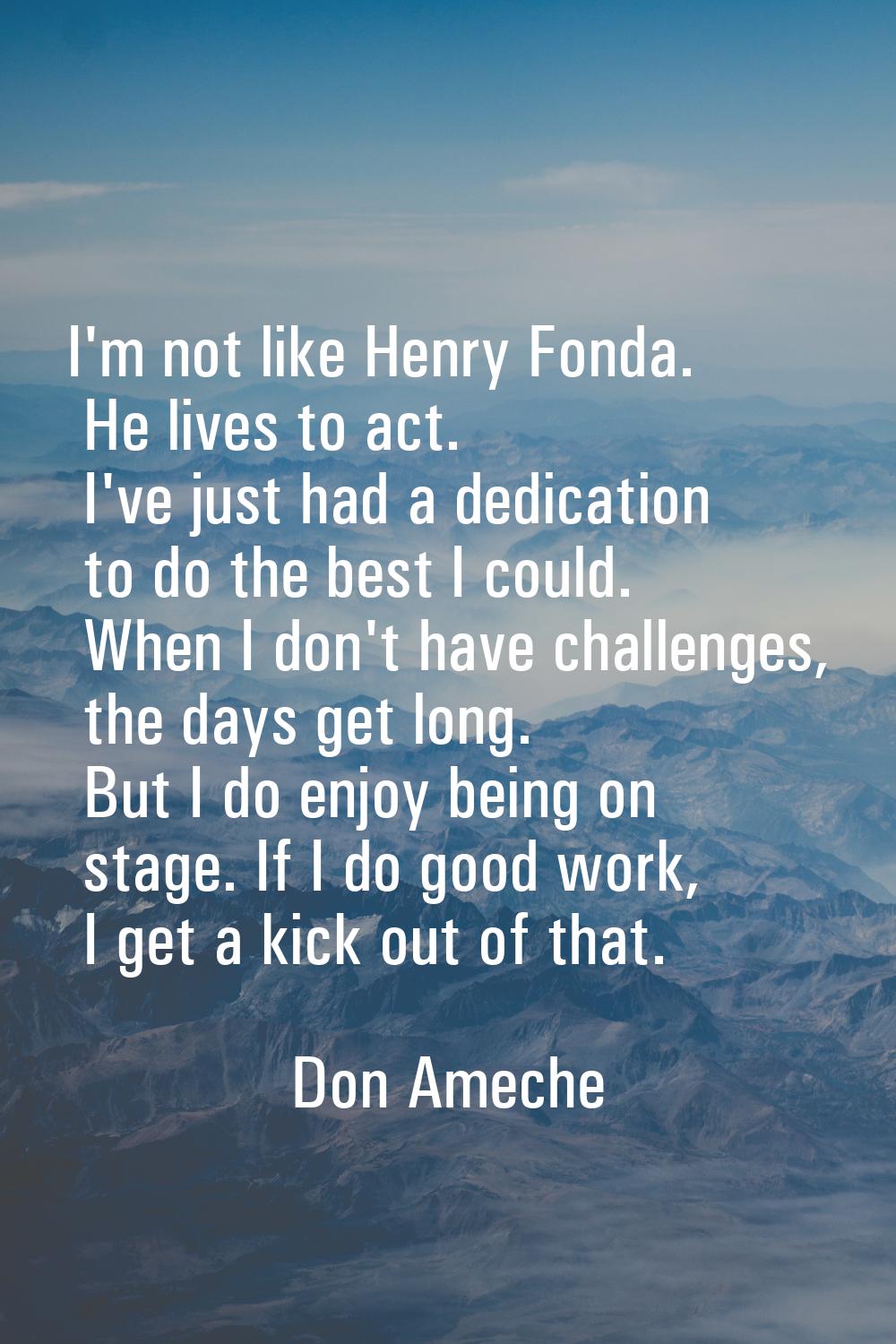 I'm not like Henry Fonda. He lives to act. I've just had a dedication to do the best I could. When 