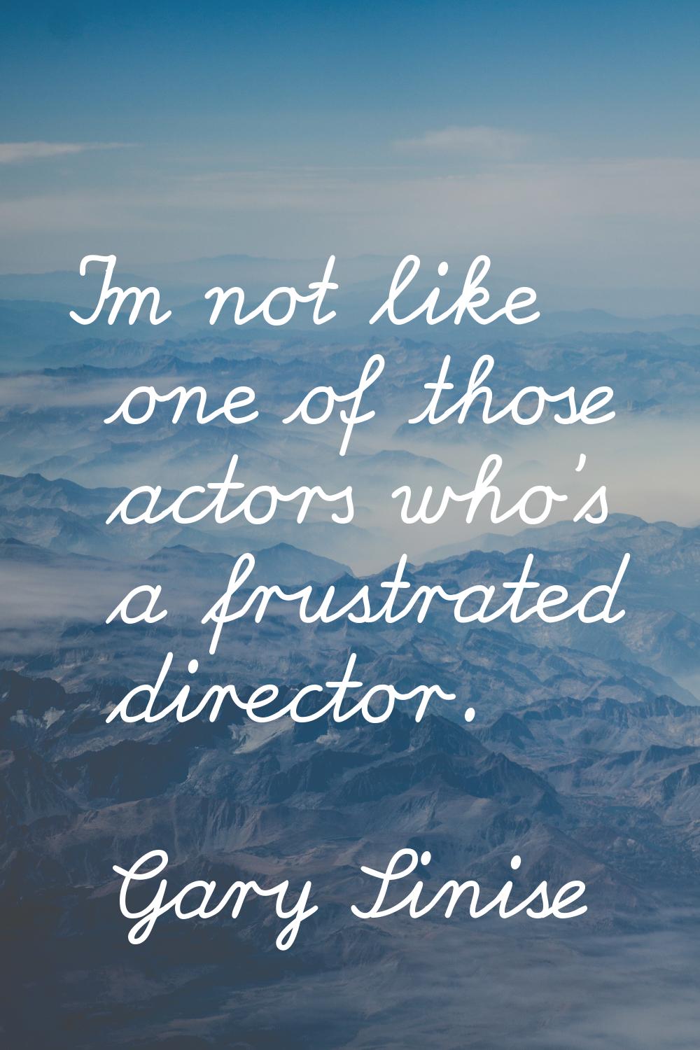 I'm not like one of those actors who's a frustrated director.