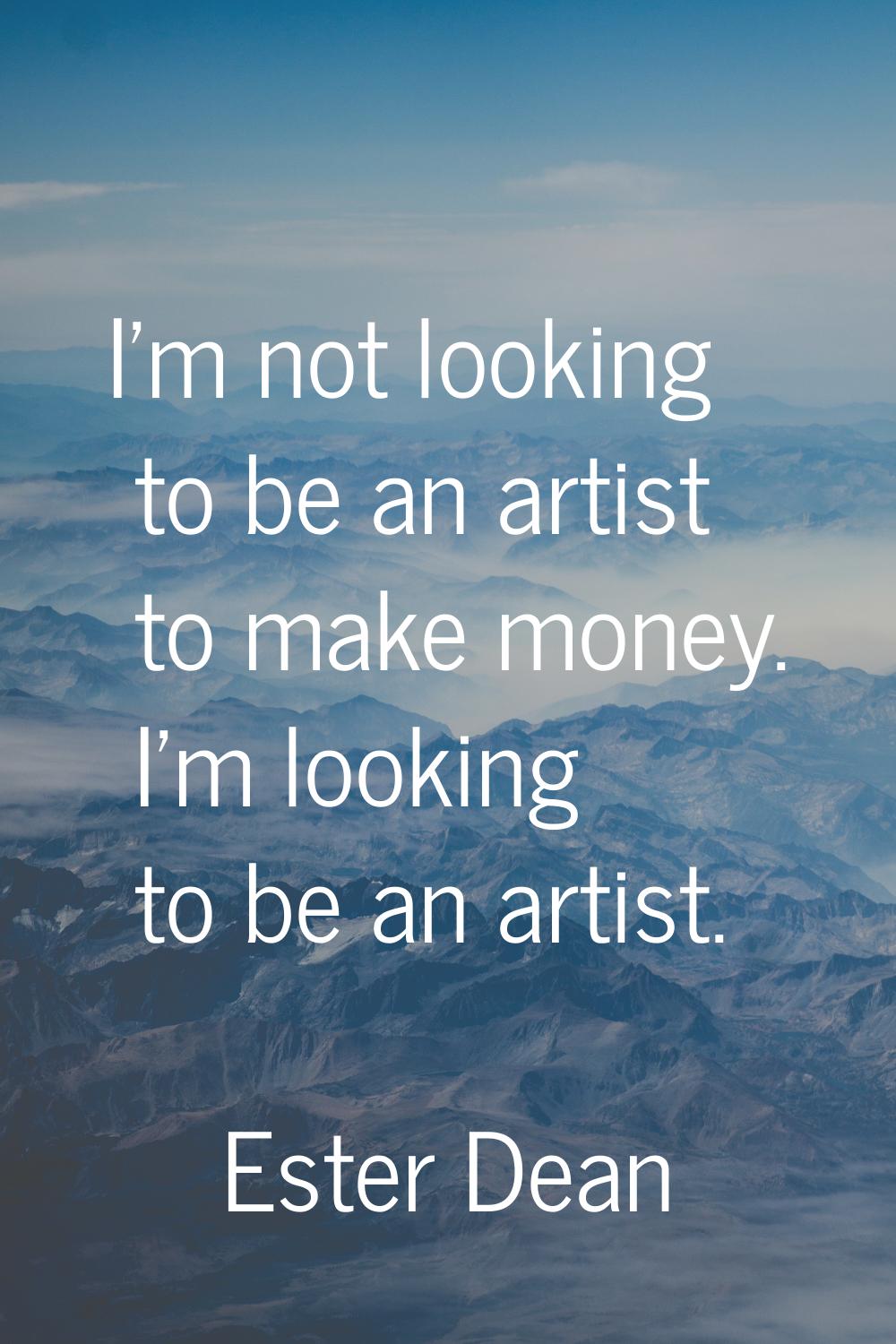 I'm not looking to be an artist to make money. I'm looking to be an artist.