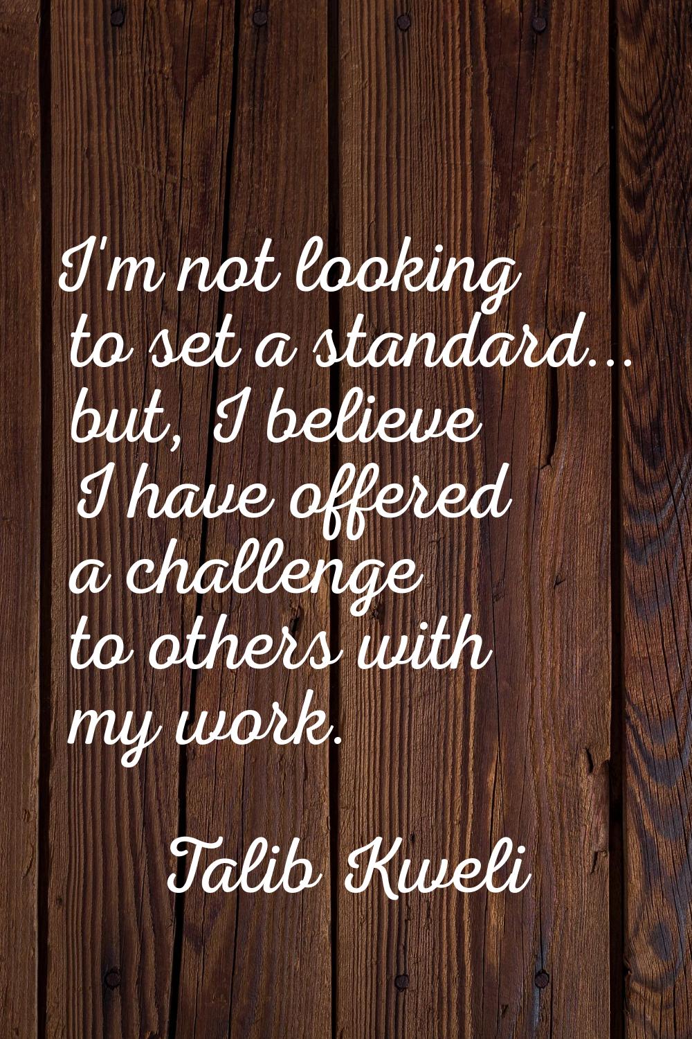 I'm not looking to set a standard... but, I believe I have offered a challenge to others with my wo