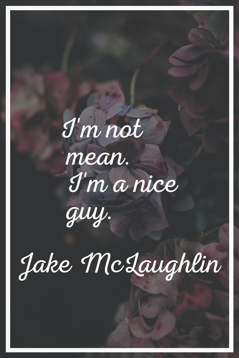 I'm not mean. I'm a nice guy.