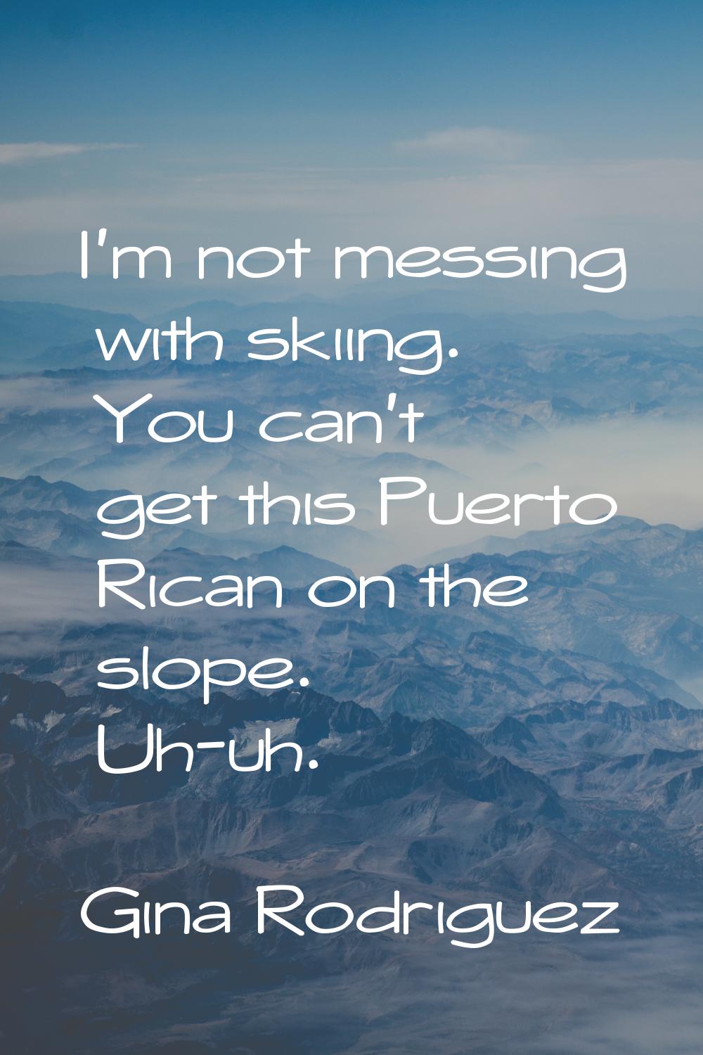 I'm not messing with skiing. You can't get this Puerto Rican on the slope. Uh-uh.