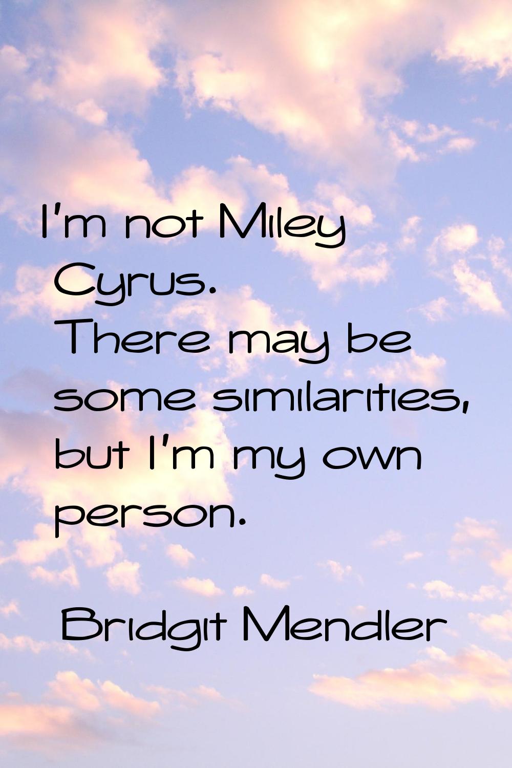 I'm not Miley Cyrus. There may be some similarities, but I'm my own person.