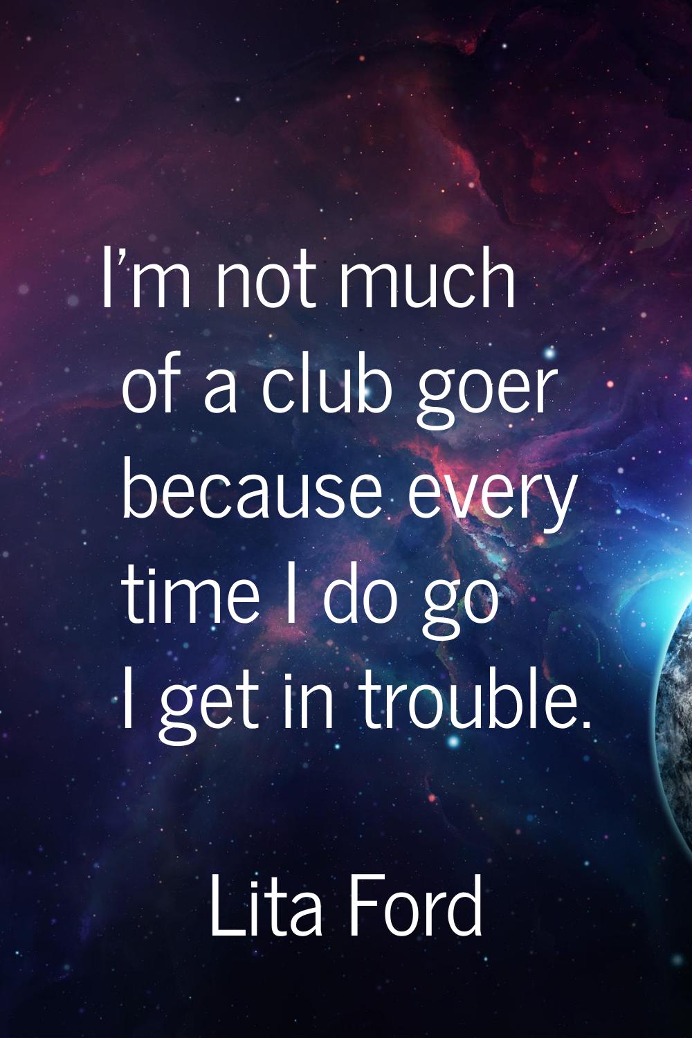 I'm not much of a club goer because every time I do go I get in trouble.