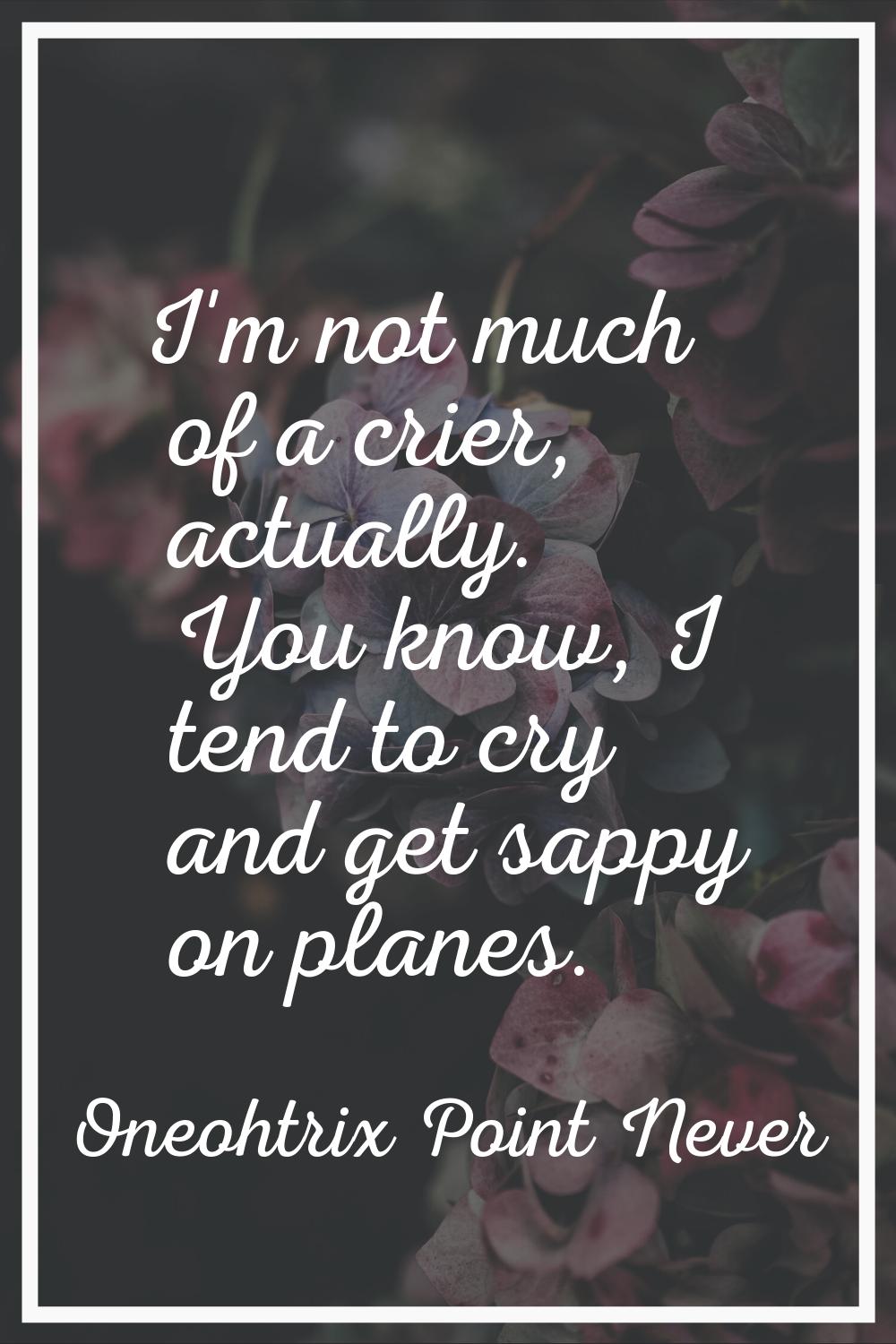 I'm not much of a crier, actually. You know, I tend to cry and get sappy on planes.