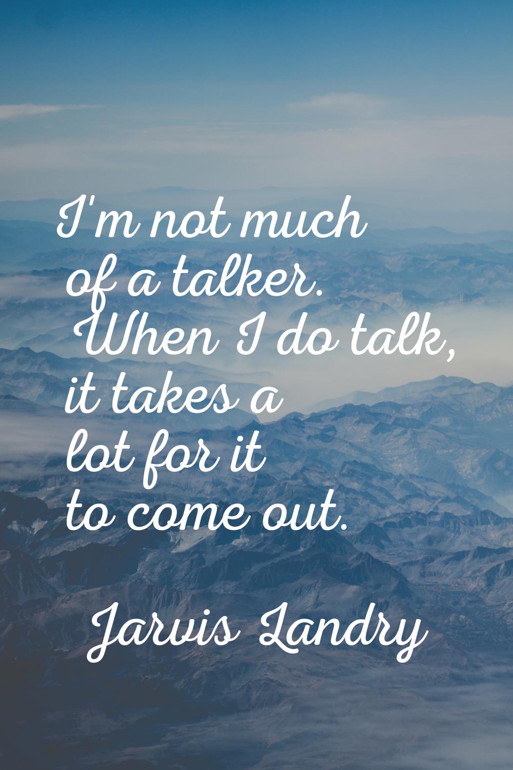 I'm not much of a talker. When I do talk, it takes a lot for it to come out.