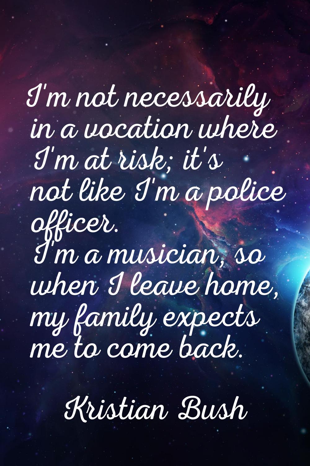 I'm not necessarily in a vocation where I'm at risk; it's not like I'm a police officer. I'm a musi