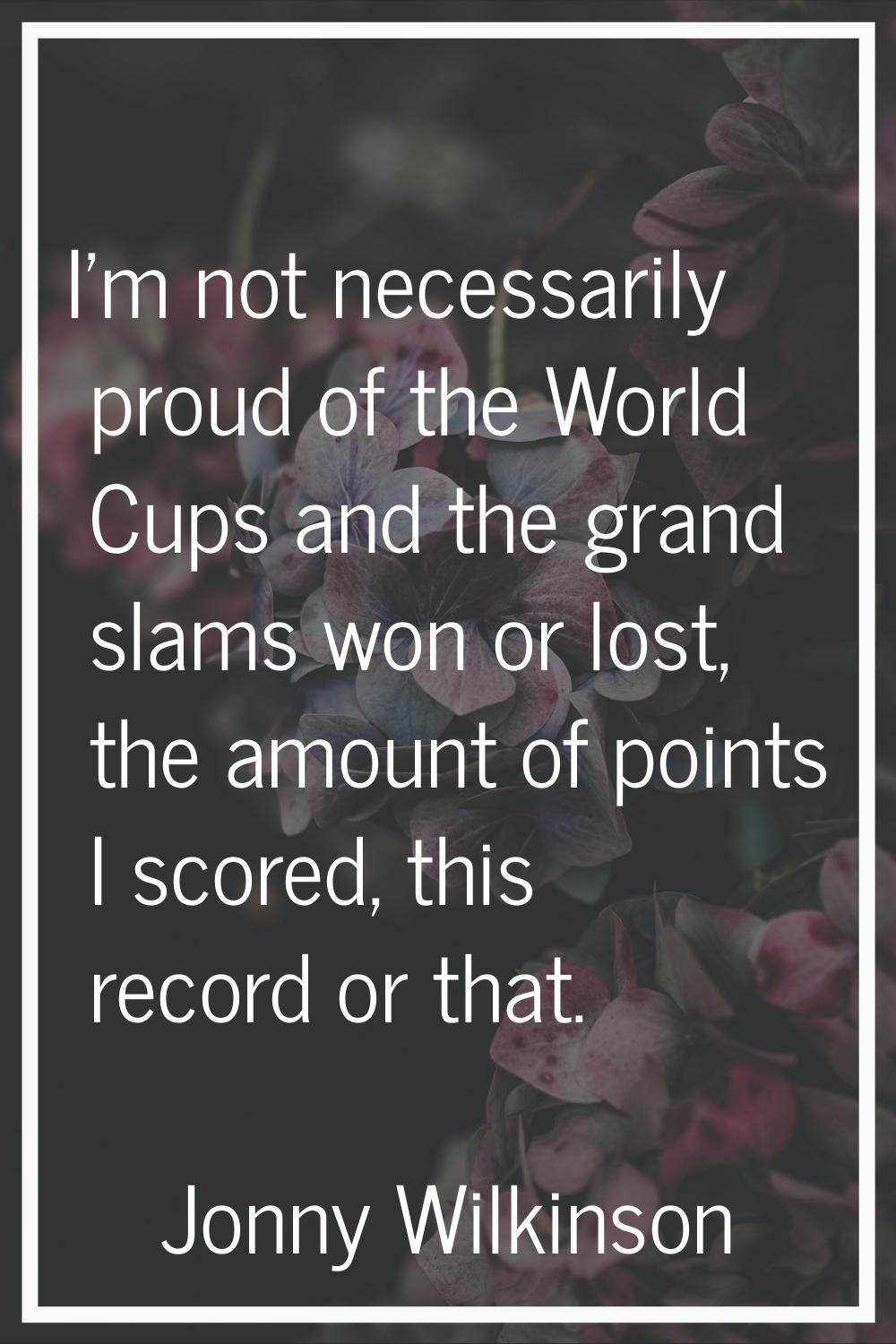 I'm not necessarily proud of the World Cups and the grand slams won or lost, the amount of points I