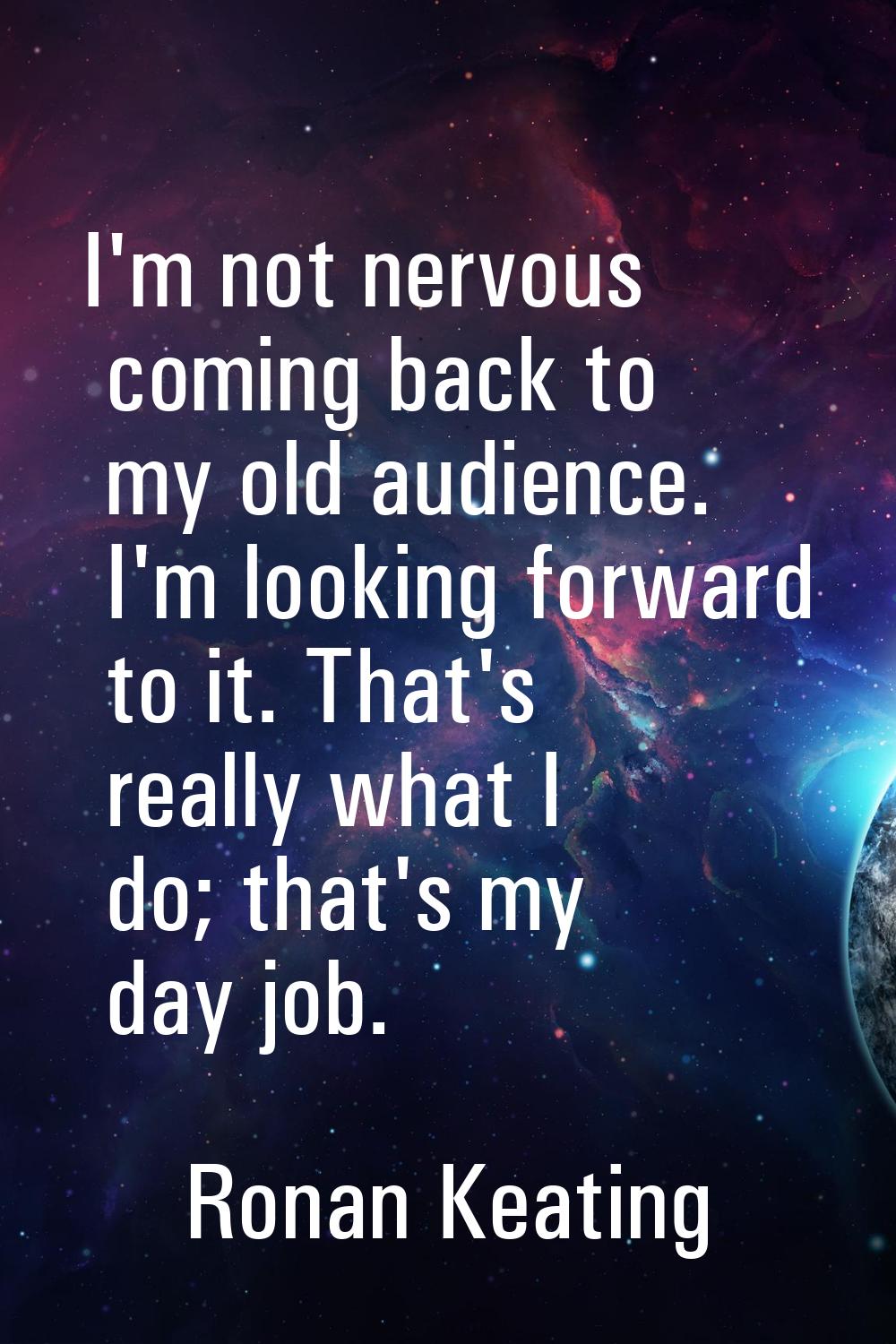 I'm not nervous coming back to my old audience. I'm looking forward to it. That's really what I do;