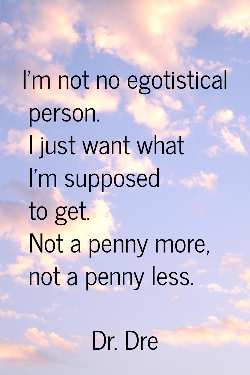 I'm not no egotistical person. I just want what I'm supposed to get. Not a penny more, not a penny 