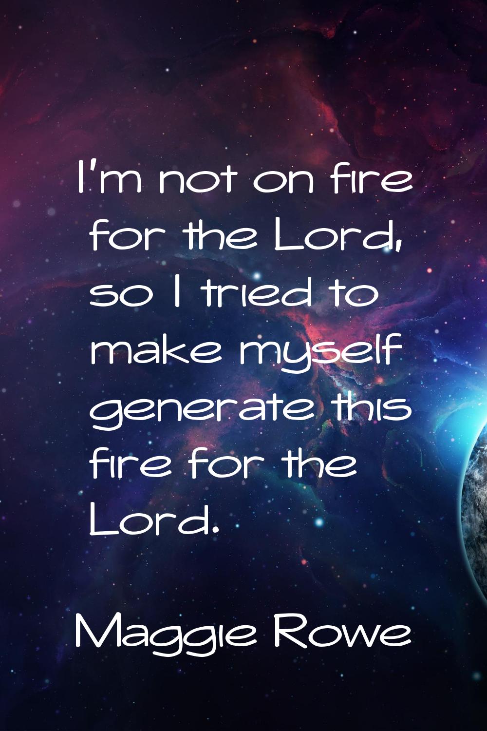 I'm not on fire for the Lord, so I tried to make myself generate this fire for the Lord.