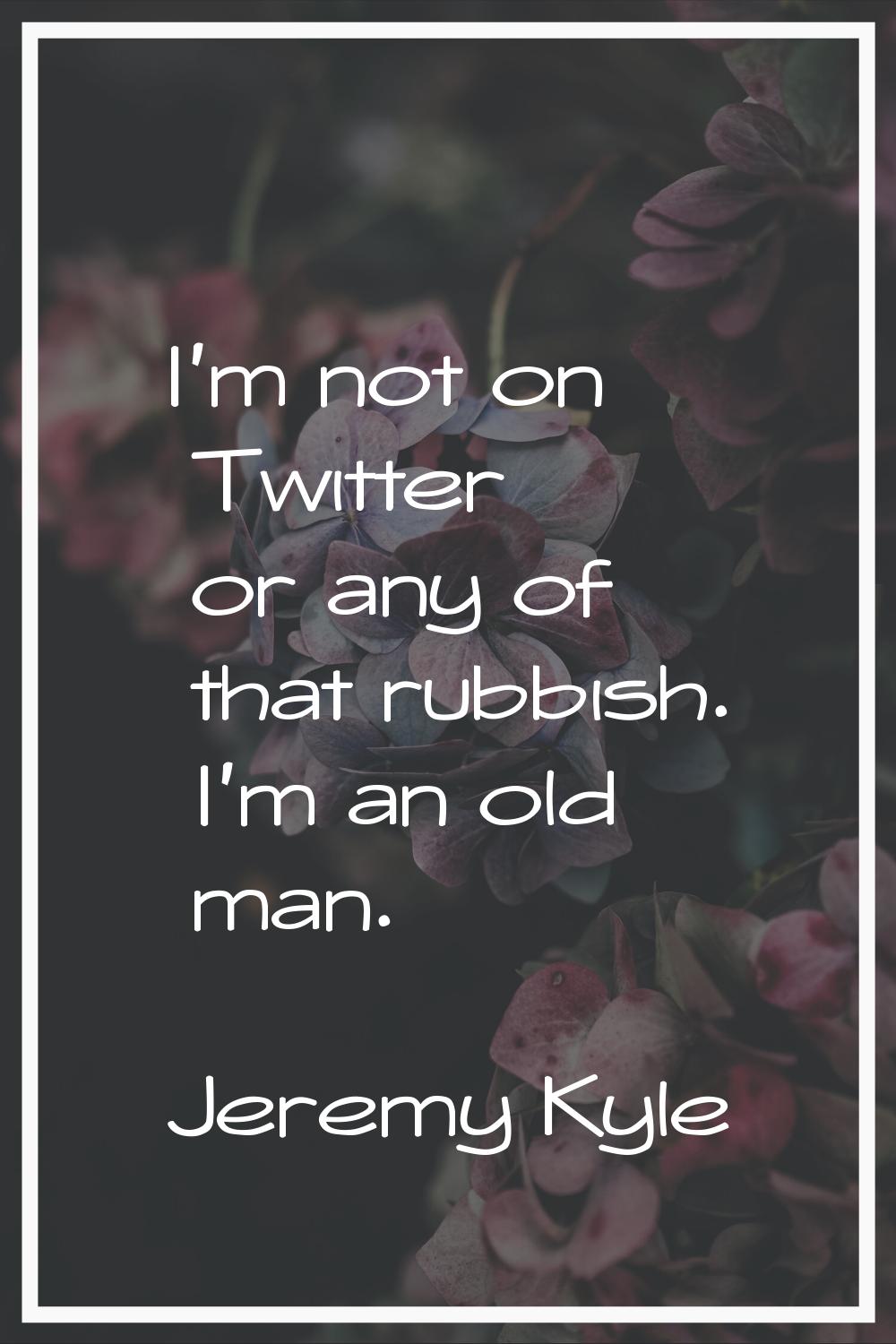 I'm not on Twitter or any of that rubbish. I'm an old man.