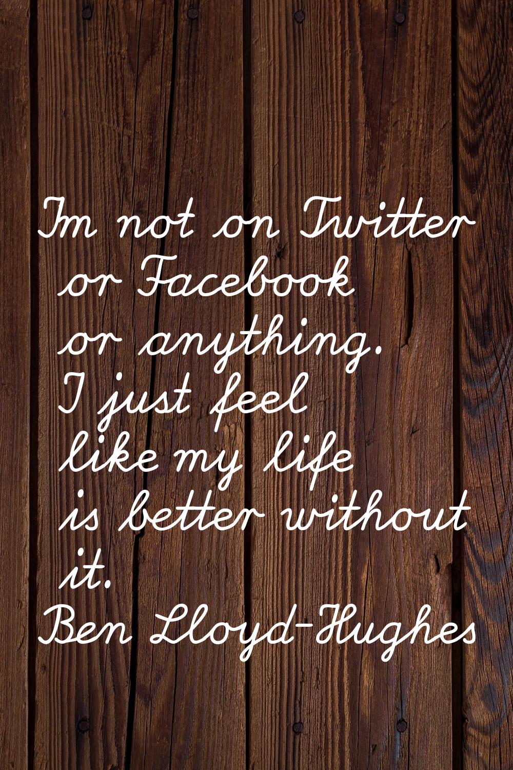 I'm not on Twitter or Facebook or anything. I just feel like my life is better without it.