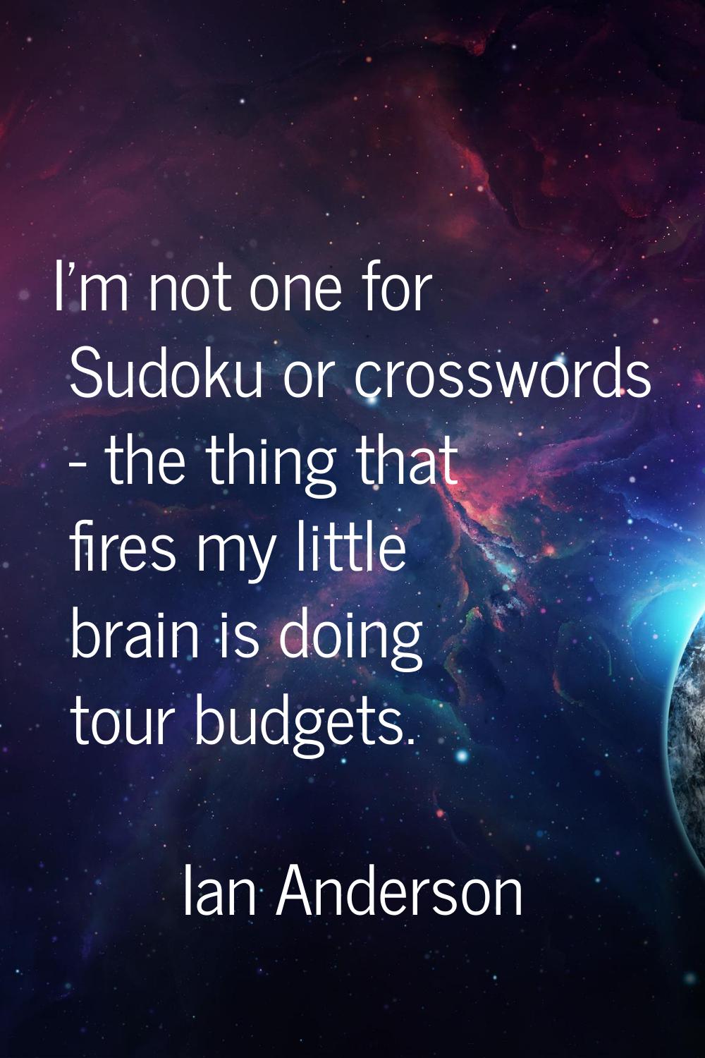 I'm not one for Sudoku or crosswords - the thing that fires my little brain is doing tour budgets.