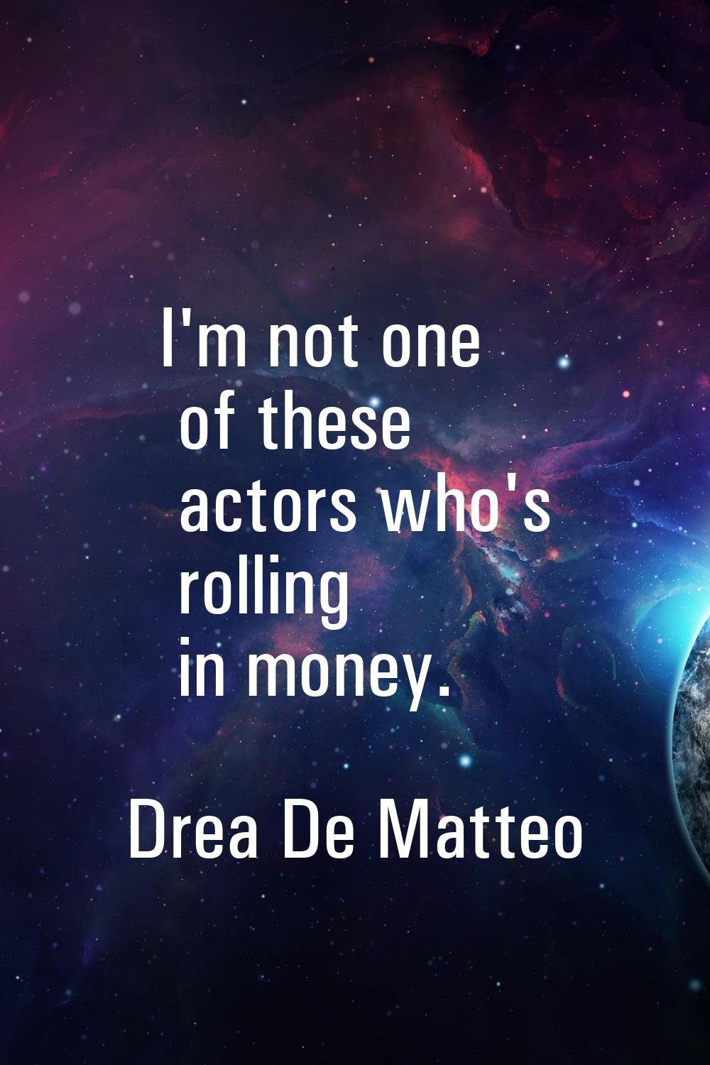 I'm not one of these actors who's rolling in money.