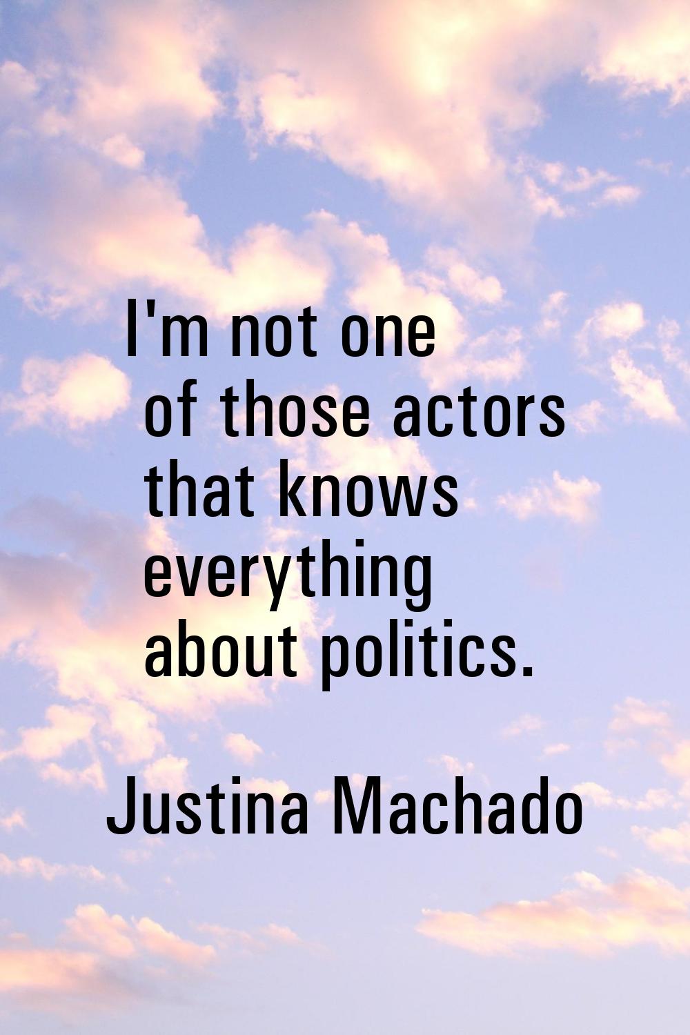 I'm not one of those actors that knows everything about politics.