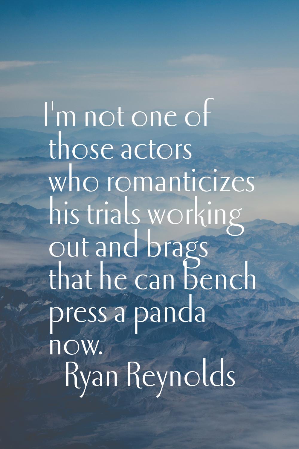 I'm not one of those actors who romanticizes his trials working out and brags that he can bench pre